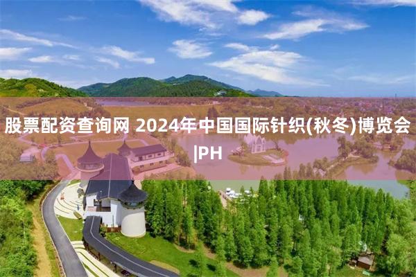 股票配资查询网 2024年中国国际针织(秋冬)博览会|PH