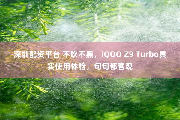 深圳配资平台 不吹不黑，iQOO Z9 Turbo真实使用体验，句句都客观