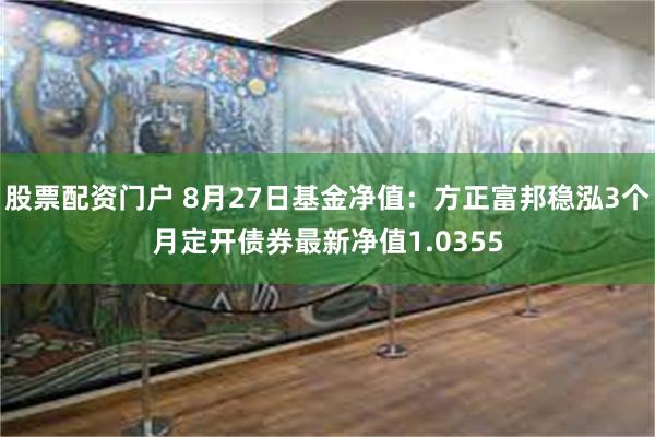 股票配资门户 8月27日基金净值：方正富邦稳泓3个月定开债券最新净值1.0355