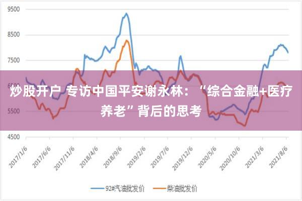 炒股开户 专访中国平安谢永林：“综合金融+医疗养老”背后的思考