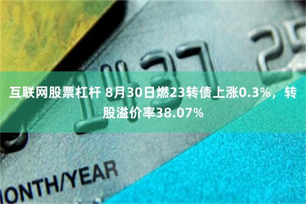 互联网股票杠杆 8月30日燃23转债上涨0.3%，转股溢价率38.07%