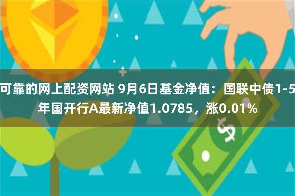 可靠的网上配资网站 9月6日基金净值：国联中债1-5年国开行A最新净值1.0785，涨0.01%