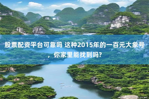 股票配资平台可靠吗 这种2015年的一百元大象号，你家里能找到吗?