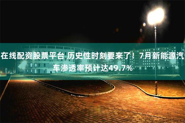 在线配资股票平台 历史性时刻要来了！7月新能源汽车渗透率预计达49.7%