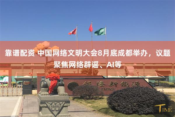 靠谱配资 中国网络文明大会8月底成都举办，议题聚焦网络辟谣、AI等