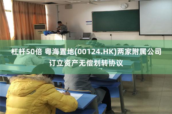 杠杆50倍 粤海置地(00124.HK)两家附属公司订立资产无偿划转协议