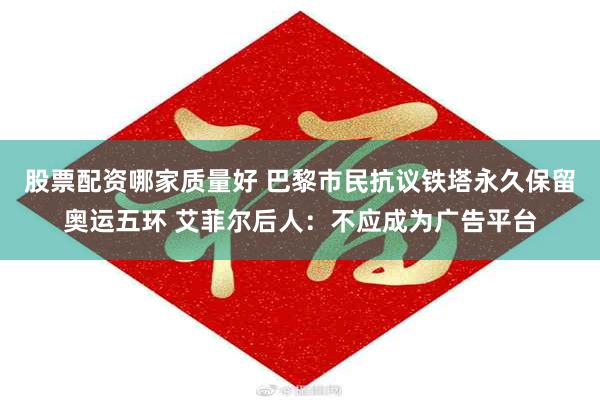 股票配资哪家质量好 巴黎市民抗议铁塔永久保留奥运五环 艾菲尔后人：不应成为广告平台