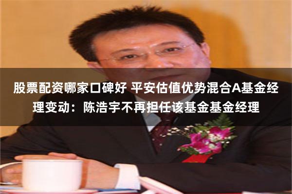 股票配资哪家口碑好 平安估值优势混合A基金经理变动：陈浩宇不再担任该基金基金经理