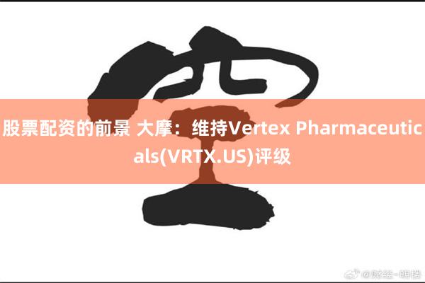 股票配资的前景 大摩：维持Vertex Pharmaceuticals(VRTX.US)评级