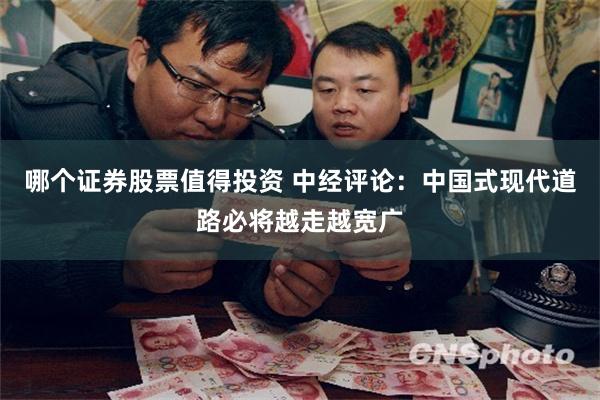 哪个证券股票值得投资 中经评论：中国式现代道路必将越走越宽广