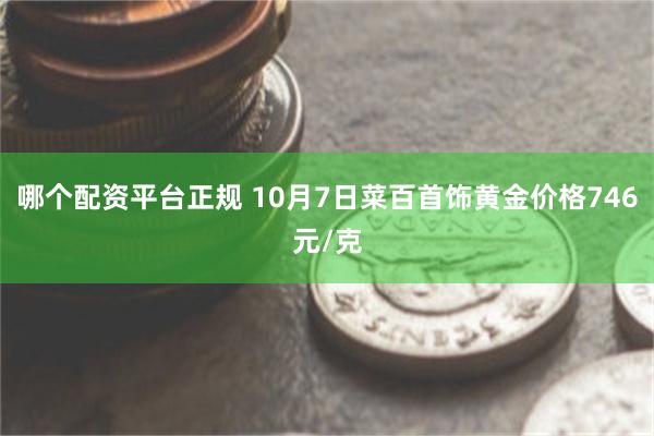 哪个配资平台正规 10月7日菜百首饰黄金价格746元/克