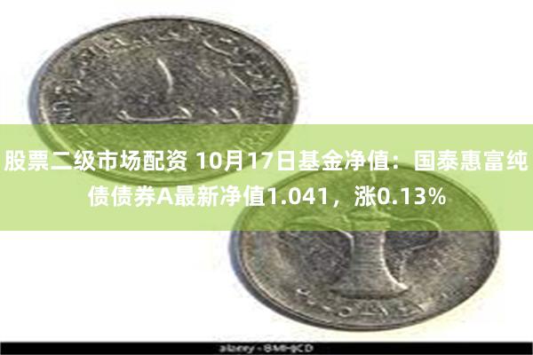 股票二级市场配资 10月17日基金净值：国泰惠富纯债债券A最新净值1.041，涨0.13%