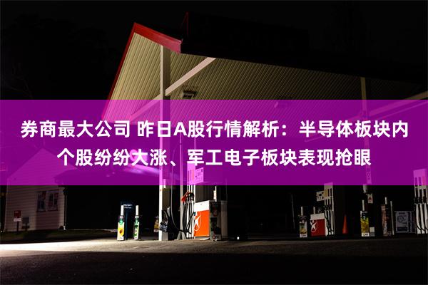 券商最大公司 昨日A股行情解析：半导体板块内个股纷纷大涨、军工电子板块表现抢眼