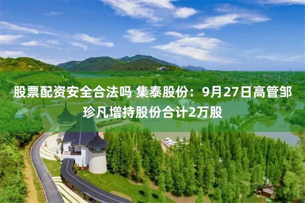 股票配资安全合法吗 集泰股份：9月27日高管邹珍凡增持股份合计2万股