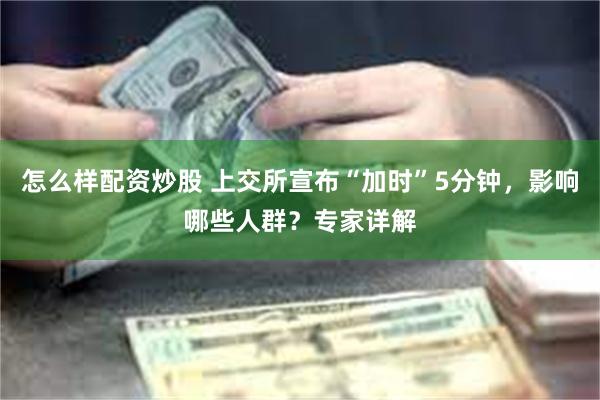 怎么样配资炒股 上交所宣布“加时”5分钟，影响哪些人群？专家详解