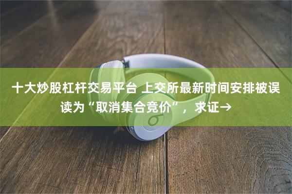 十大炒股杠杆交易平台 上交所最新时间安排被误读为“取消集合竞价”，求证→