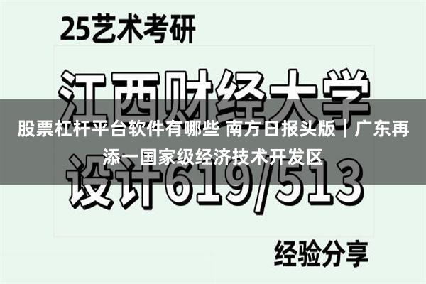 股票杠杆平台软件有哪些 南方日报头版｜广东再添一国家级经济技术开发区