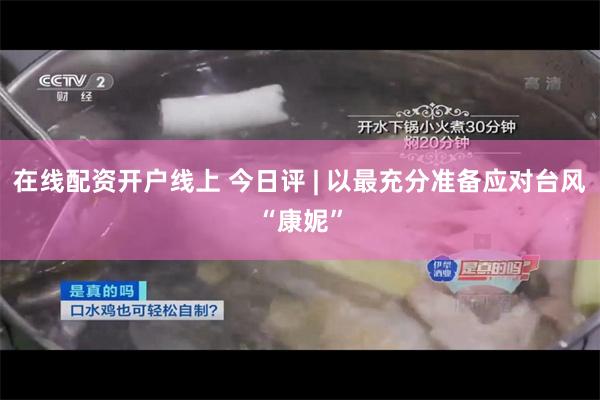 在线配资开户线上 今日评 | 以最充分准备应对台风“康妮”