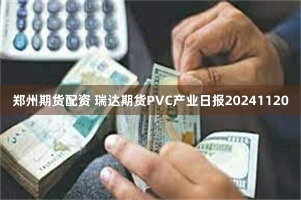 郑州期货配资 瑞达期货PVC产业日报20241120