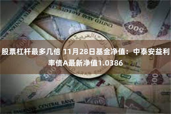 股票杠杆最多几倍 11月28日基金净值：中泰安益利率债A最新净值1.0386