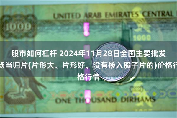 股市如何杠杆 2024年11月28日全国主要批发市场当归片(片形大、片形好、没有掺入股子片的)价格行情