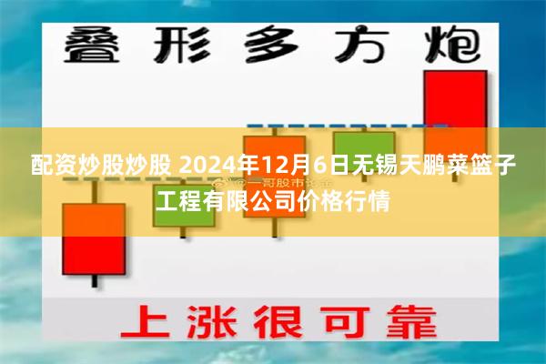 配资炒股炒股 2024年12月6日无锡天鹏菜篮子工程有限公司价格行情