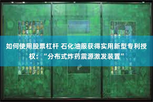 如何使用股票杠杆 石化油服获得实用新型专利授权：“分布式炸药震源激发装置”