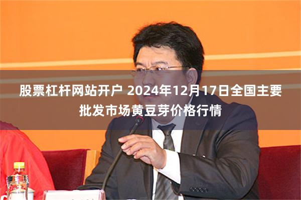 股票杠杆网站开户 2024年12月17日全国主要批发市场黄豆芽价格行情