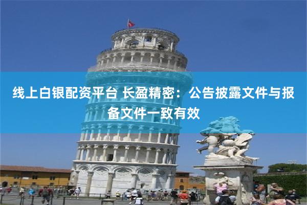 线上白银配资平台 长盈精密：公告披露文件与报备文件一致有效