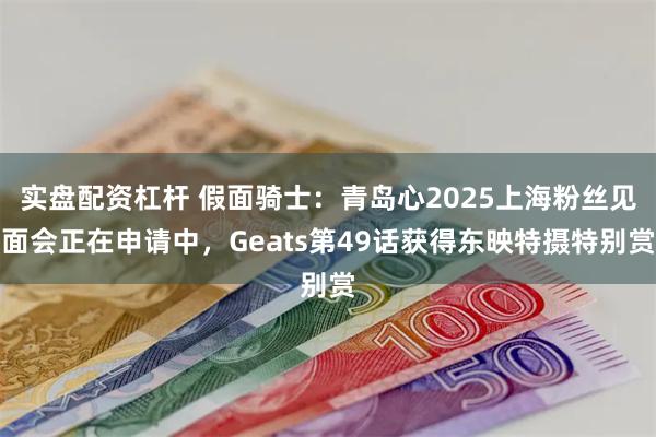 实盘配资杠杆 假面骑士：青岛心2025上海粉丝见面会正在申请中，Geats第49话获得东映特摄特别赏