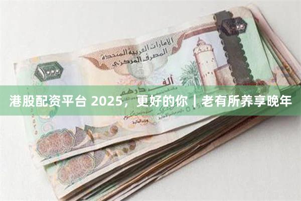 港股配资平台 2025，更好的你｜老有所养享晚年