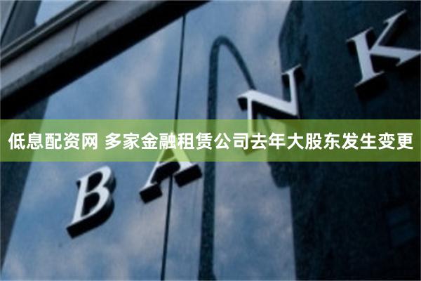 低息配资网 多家金融租赁公司去年大股东发生变更