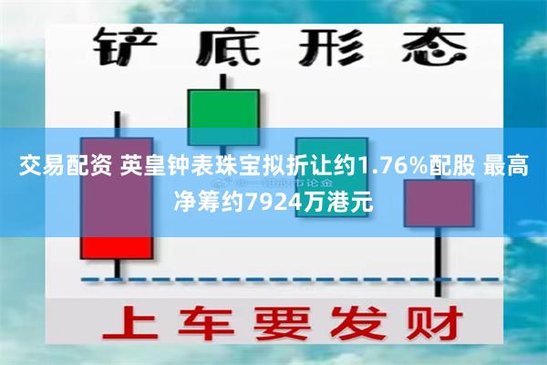 交易配资 英皇钟表珠宝拟折让约1.76%配股 最高净筹约7924万港元