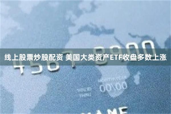 线上股票炒股配资 美国大类资产ETF收盘多数上涨