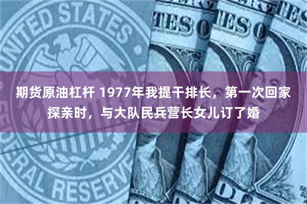 期货原油杠杆 1977年我提干排长，第一次回家探亲时，与大队民兵营长女儿订了婚