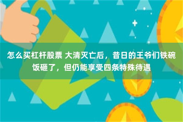 怎么买杠杆股票 大清灭亡后，昔日的王爷们铁碗饭砸了，但仍能享受四条特殊待遇