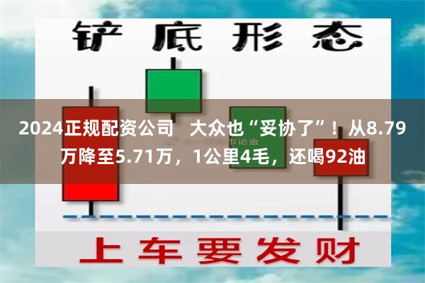 2024正规配资公司   大众也“妥协了”！从8.79万降至5.71万，1公里4毛，还喝92油