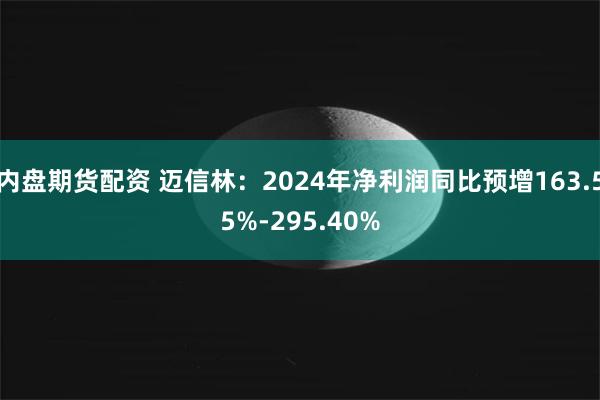 内盘期货配资 迈信林：2024年净利润同比预增163.55%-295.40%