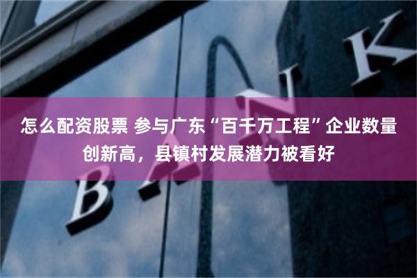 怎么配资股票 参与广东“百千万工程”企业数量创新高，县镇村发展潜力被看好