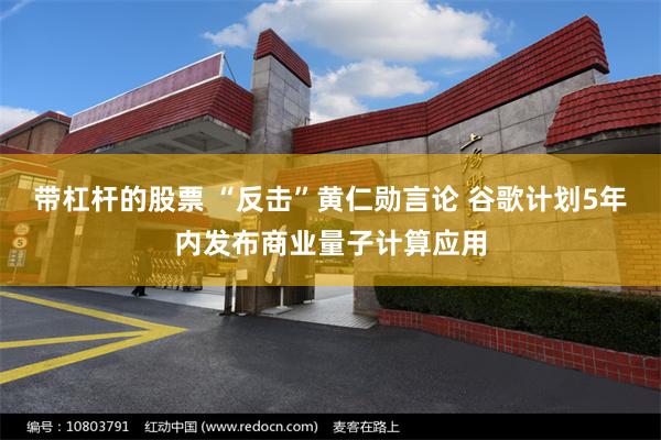 带杠杆的股票 “反击”黄仁勋言论 谷歌计划5年内发布商业量子计算应用