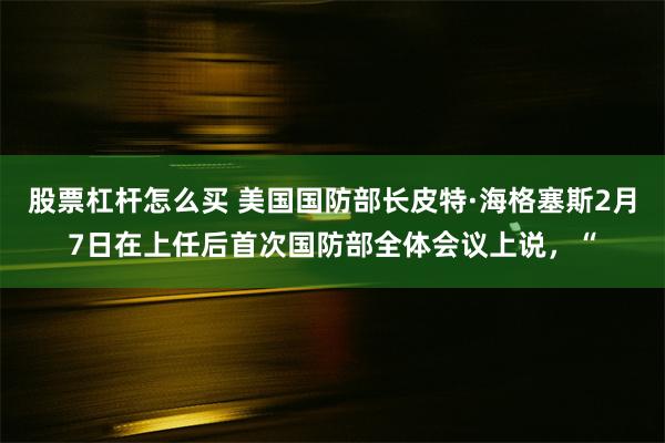 股票杠杆怎么买 美国国防部长皮特·海格塞斯2月7日在上任后首次国防部全体会议上说，“