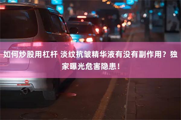 如何炒股用杠杆 淡纹抗皱精华液有没有副作用？独家曝光危害隐患！