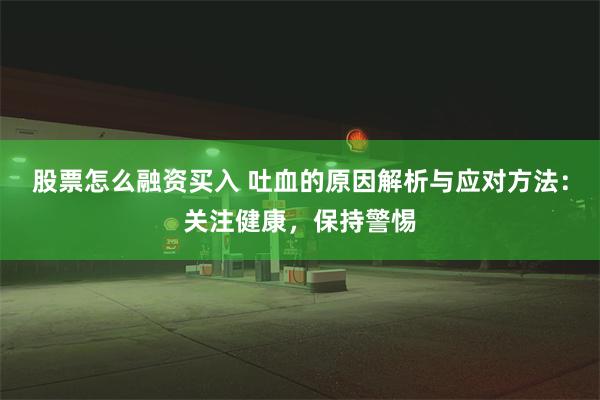 股票怎么融资买入 吐血的原因解析与应对方法：关注健康，保持警惕