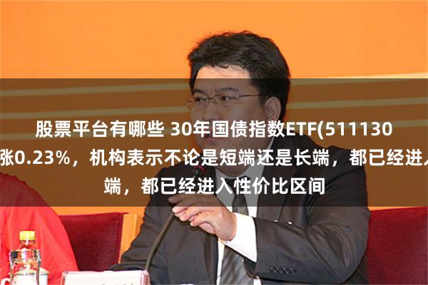 股票平台有哪些 30年国债指数ETF(511130)震荡拉升收涨0.23%，机构表示不论是短端还是长端，都已经进入性价比区间