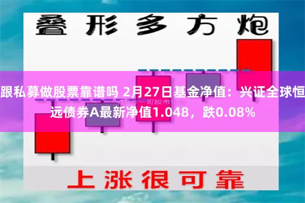 跟私募做股票靠谱吗 2月27日基金净值：兴证全球恒远债券A最新净值1.048，跌0.08%