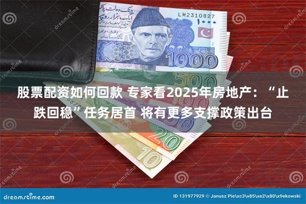 股票配资如何回款 专家看2025年房地产：“止跌回稳”任务居首 将有更多支撑政策出台