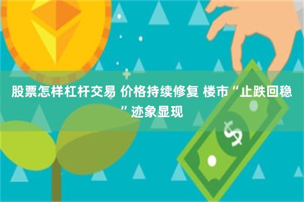 股票怎样杠杆交易 价格持续修复 楼市“止跌回稳”迹象显现