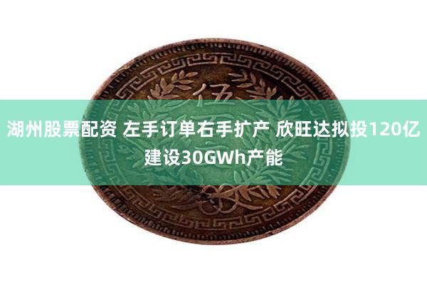 湖州股票配资 左手订单右手扩产 欣旺达拟投120亿建设30GWh产能