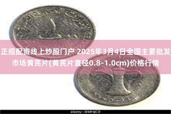 正规配资线上炒股门户 2025年3月4日全国主要批发市场黄芪片(黄芪片直径0.8-1.0cm)价格行情