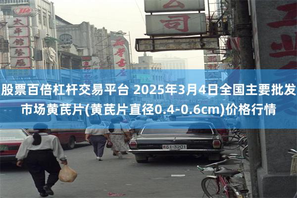 股票百倍杠杆交易平台 2025年3月4日全国主要批发市场黄芪片(黄芪片直径0.4-0.6cm)价格行情